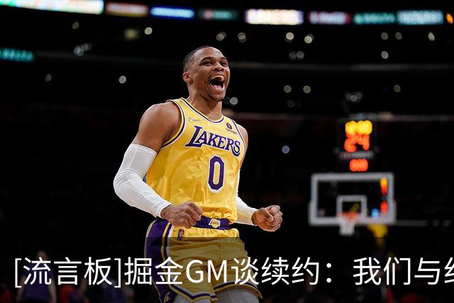 [流言板]掘金GM谈续约：我们与约基奇关系稳固，双方之间有充分信任